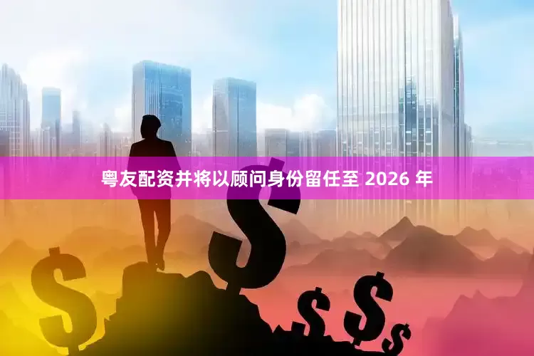 粤友配资并将以顾问身份留任至 2026 年