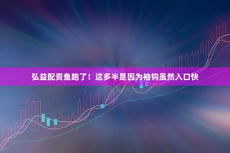 弘益配资鱼跑了！这多半是因为袖钩虽然入口快