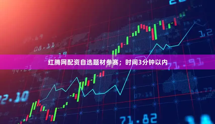 红腾网配资自选题材参赛；时间3分钟以内