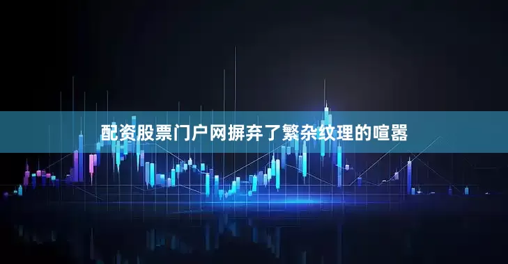 配资股票门户网摒弃了繁杂纹理的喧嚣