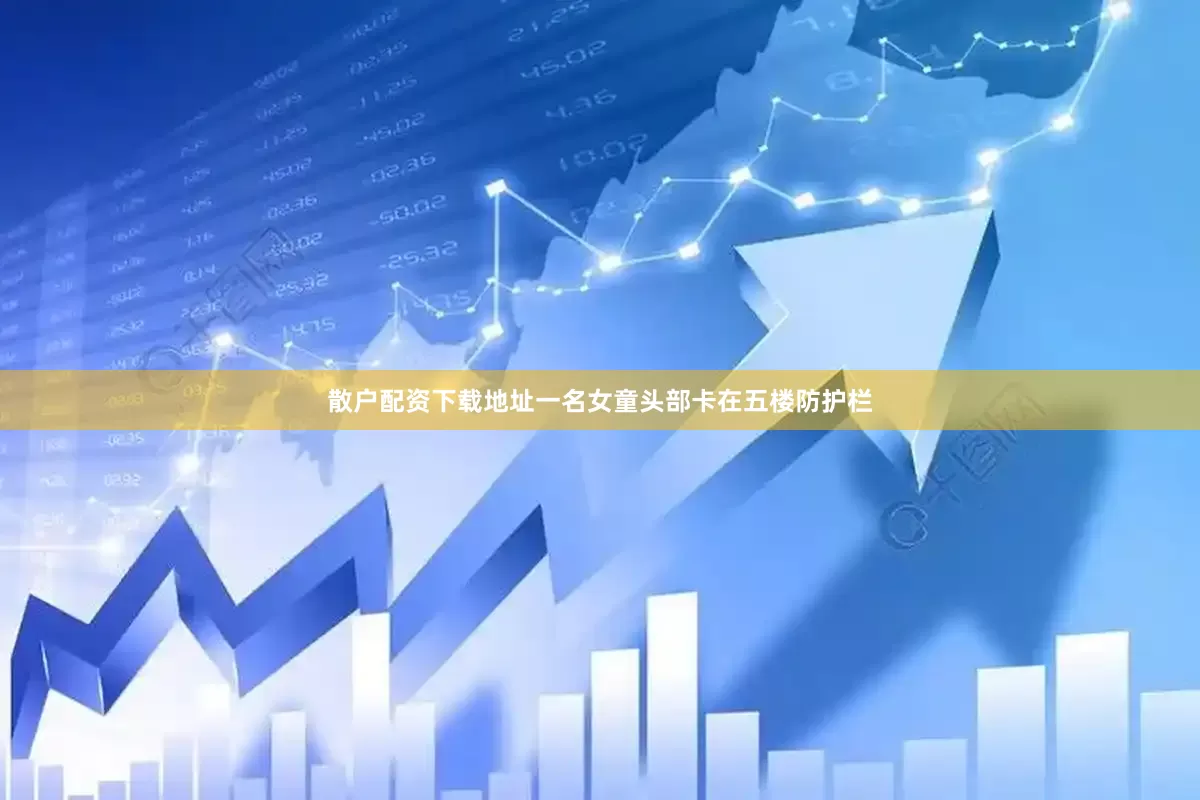散户配资下载地址一名女童头部卡在五楼防护栏