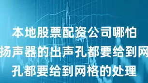 本地股票配资公司哪怕就是一个扬声器的出声孔都要给到网格的处理