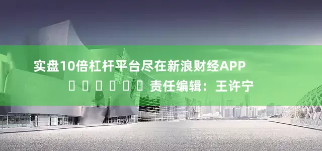 实盘10倍杠杆平台尽在新浪财经APP            						责任编辑：王许宁