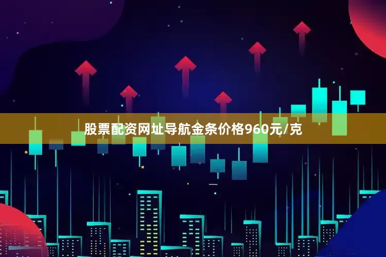 股票配资网址导航金条价格960元/克