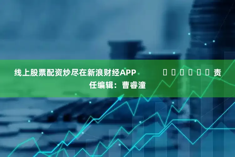 线上股票配资炒尽在新浪财经APP            						责任编辑：曹睿潼