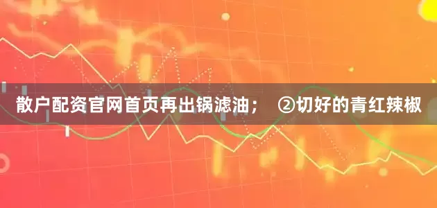 散户配资官网首页再出锅滤油；  ②切好的青红辣椒