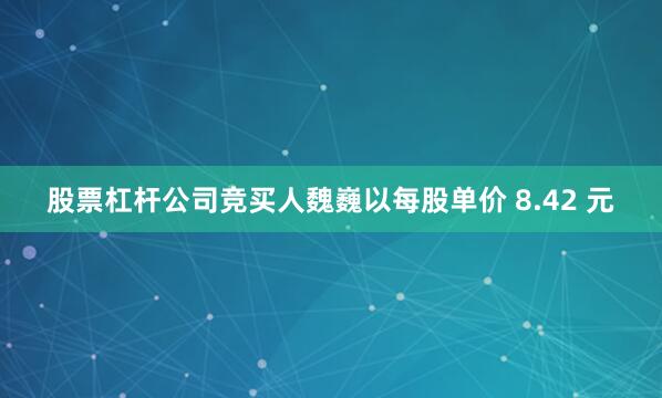 股票杠杆公司竞买人魏巍以每股单价 8.42 元