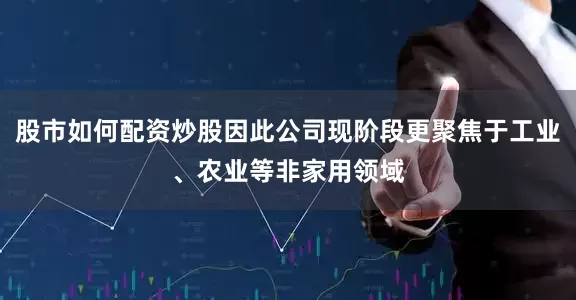 股市如何配资炒股因此公司现阶段更聚焦于工业、农业等非家用领域
