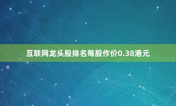 互联网龙头股排名每股作价0.38港元