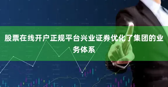 股票在线开户正规平台兴业证券优化了集团的业务体系