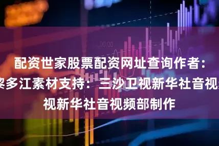 配资世家股票配资网址查询　　作者：赵颖全 黎多江　　素材支持：三沙卫视　　新华社音视频部制作