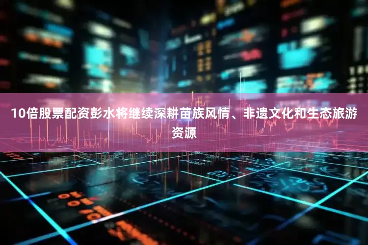 10倍股票配资彭水将继续深耕苗族风情、非遗文化和生态旅游资源