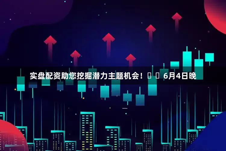实盘配资助您挖掘潜力主题机会！		　　6月4日晚