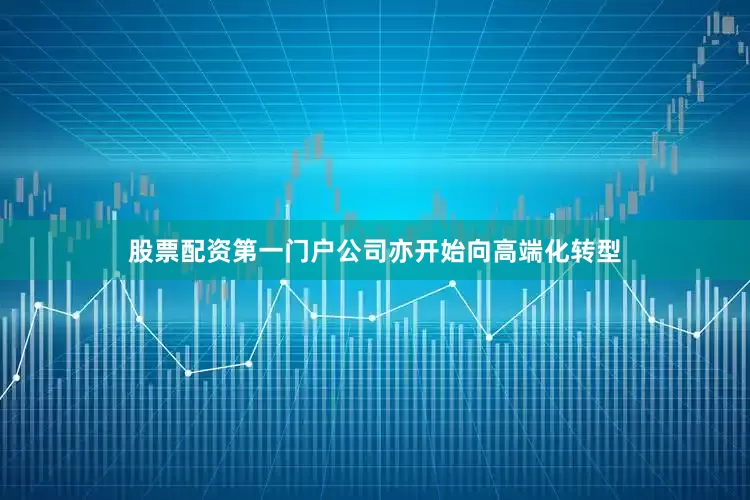 股票配资第一门户公司亦开始向高端化转型