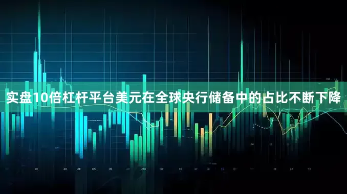 实盘10倍杠杆平台美元在全球央行储备中的占比不断下降