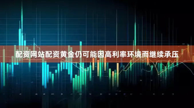 配资网站配资黄金仍可能因高利率环境而继续承压