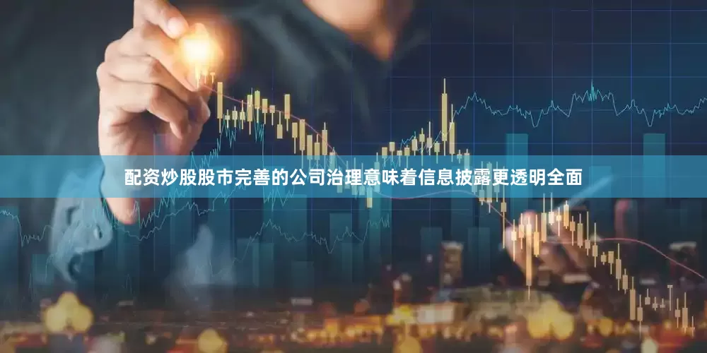 配资炒股股市完善的公司治理意味着信息披露更透明全面