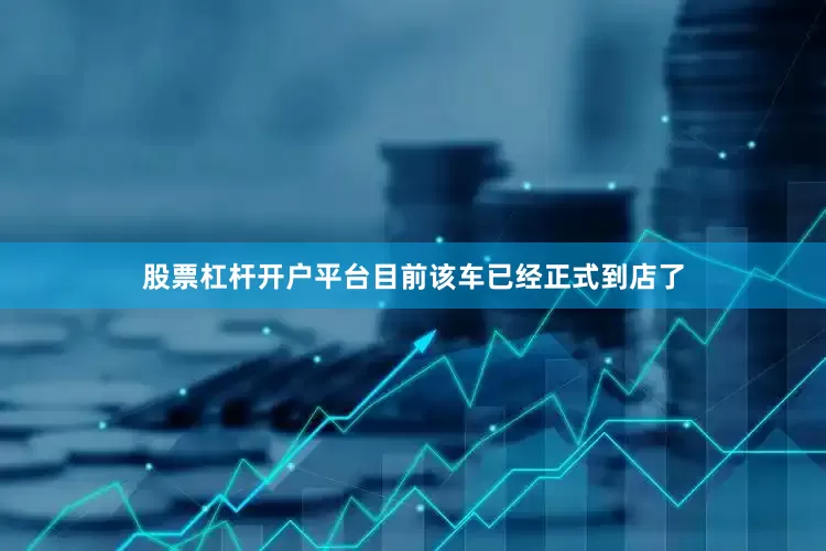 股票杠杆开户平台目前该车已经正式到店了