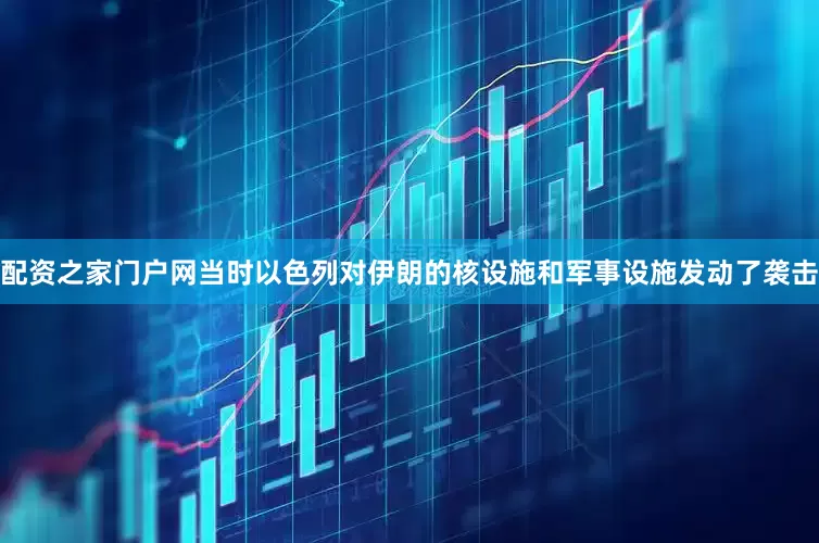 配资之家门户网当时以色列对伊朗的核设施和军事设施发动了袭击
