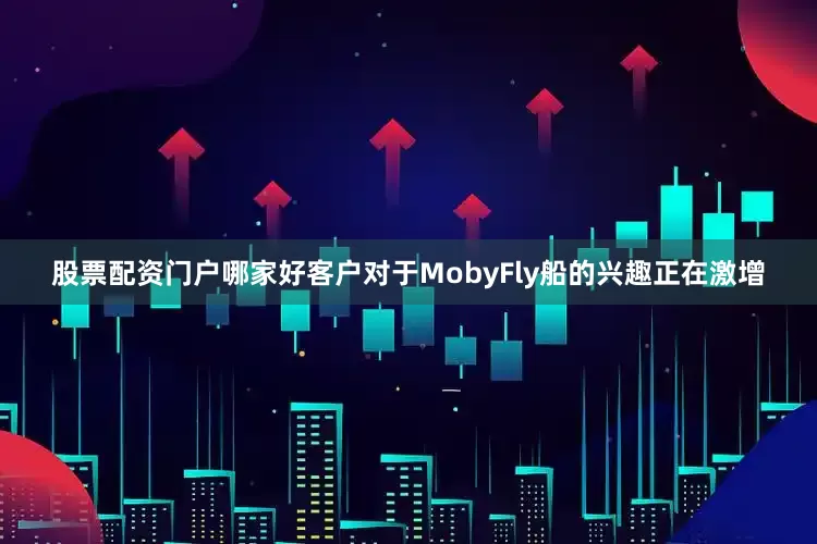 股票配资门户哪家好客户对于MobyFly船的兴趣正在激增