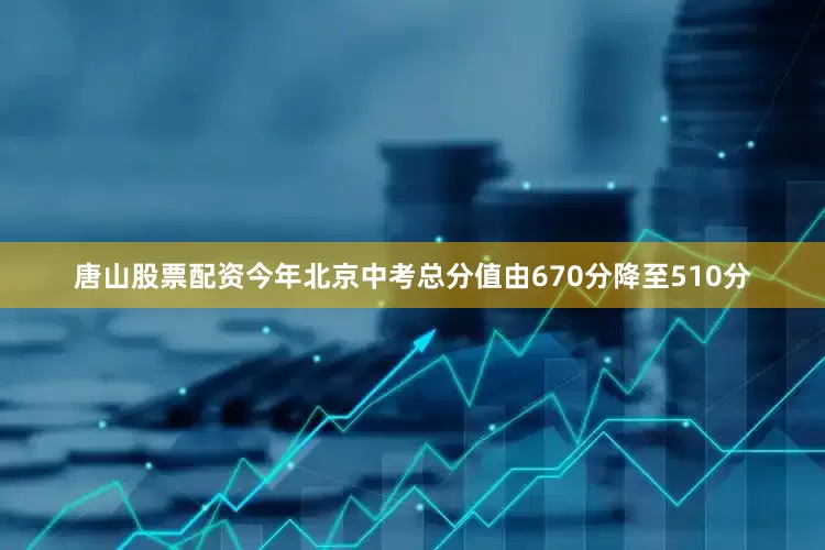 唐山股票配资今年北京中考总分值由670分降至510分