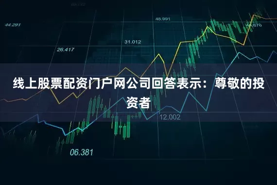线上股票配资门户网公司回答表示：尊敬的投资者