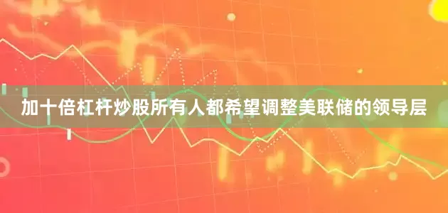 加十倍杠杆炒股所有人都希望调整美联储的领导层