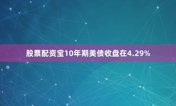 股票配资宝10年期美债收盘在4.29%