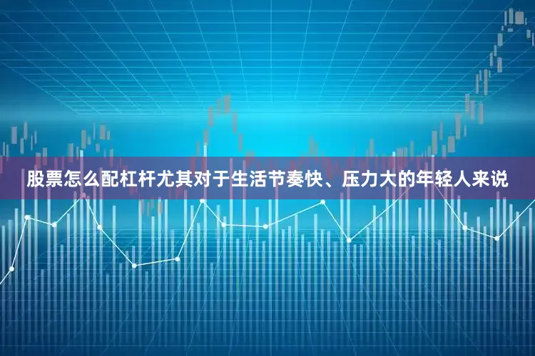 股票怎么配杠杆尤其对于生活节奏快、压力大的年轻人来说