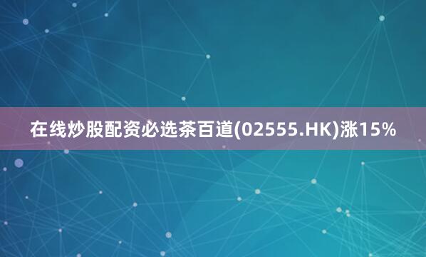 在线炒股配资必选茶百道(02555.HK)涨15%