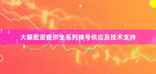 大额配资提供全系列牌号供应及技术支持