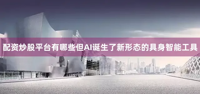 配资炒股平台有哪些但AI诞生了新形态的具身智能工具