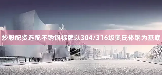 炒股配资选配不锈钢标牌以304/316级奥氏体钢为基底