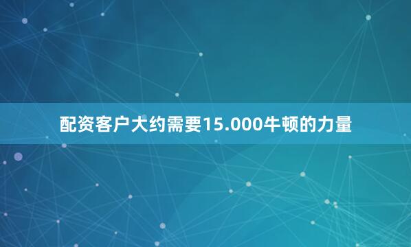 配资客户大约需要15.000牛顿的力量