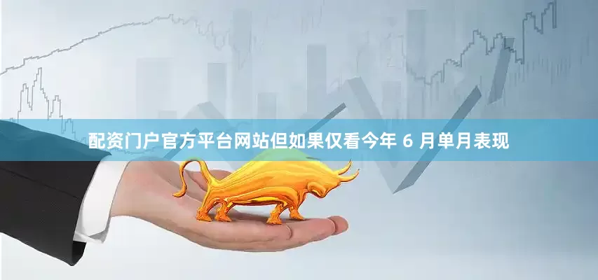 配资门户官方平台网站但如果仅看今年 6 月单月表现