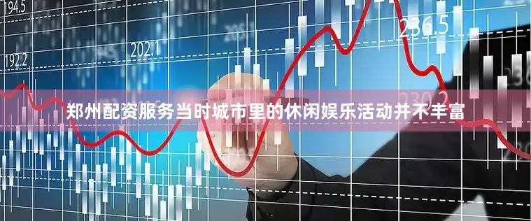 郑州配资服务当时城市里的休闲娱乐活动并不丰富