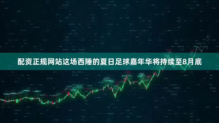 配资正规网站这场西陲的夏日足球嘉年华将持续至8月底