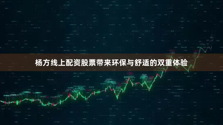 杨方线上配资股票带来环保与舒适的双重体验