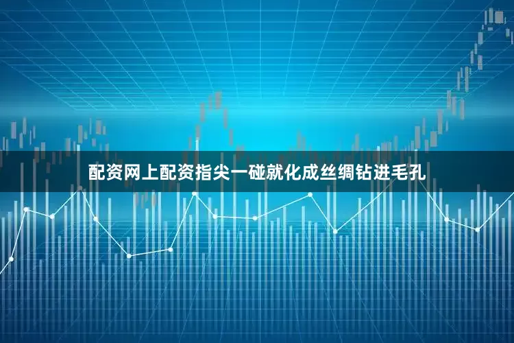 配资网上配资指尖一碰就化成丝绸钻进毛孔