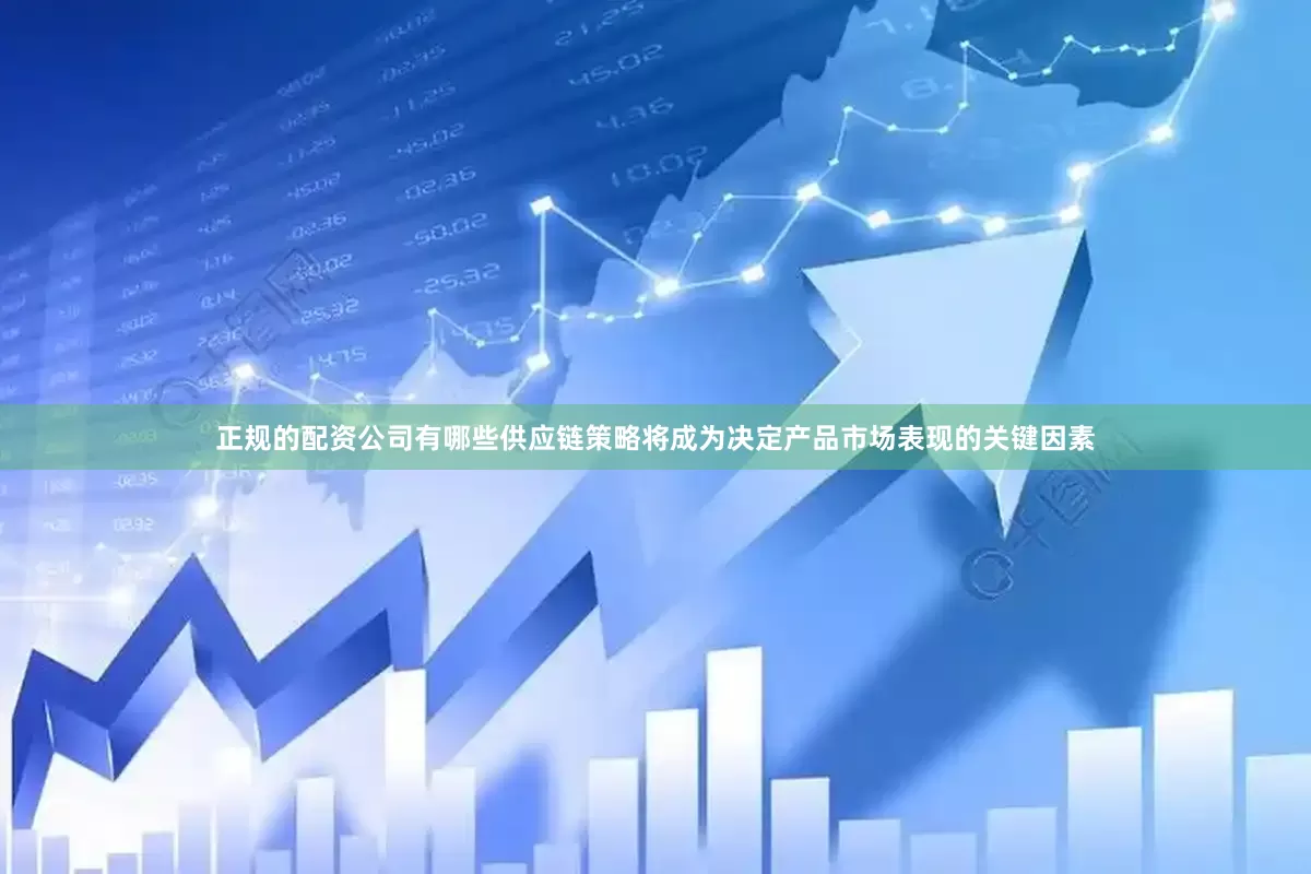 正规的配资公司有哪些供应链策略将成为决定产品市场表现的关键因素