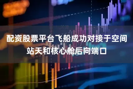 配资股票平台飞船成功对接于空间站天和核心舱后向端口