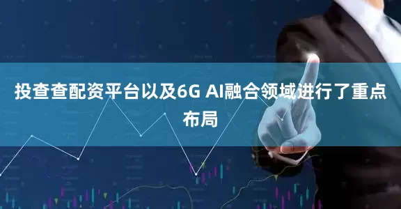 投查查配资平台以及6G AI融合领域进行了重点布局