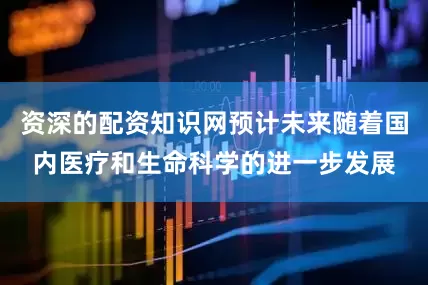 资深的配资知识网预计未来随着国内医疗和生命科学的进一步发展