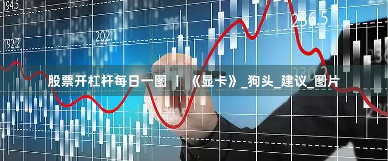 股票开杠杆每日一图 丨 《显卡》_狗头_建议_图片