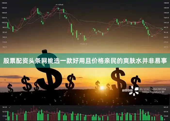 股票配资头条网挑选一款好用且价格亲民的爽肤水并非易事
