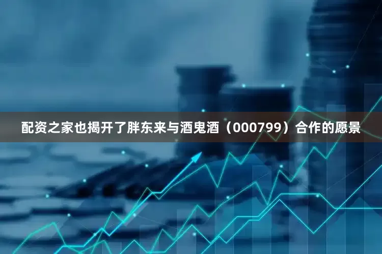 配资之家也揭开了胖东来与酒鬼酒（000799）合作的愿景
