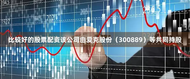 比较好的股票配资该公司由爱克股份（300889）等共同持股