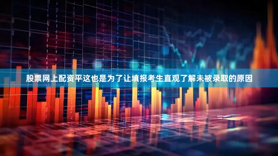 股票网上配资平这也是为了让填报考生直观了解未被录取的原因
