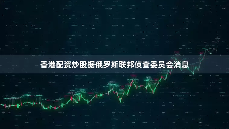 香港配资炒股据俄罗斯联邦侦查委员会消息