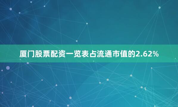厦门股票配资一览表占流通市值的2.62%